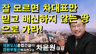 잘 모르면 차대표만 믿고 배신하지 않는 땅으로 가라! 차윤원 대표, 상담문의 02-522-5757 차원부동산투자연구소