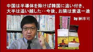 中国は半導体を除けば韓国に追い付き、大半は追い越した‥今後、お隣は衰退一途 by榊淳司