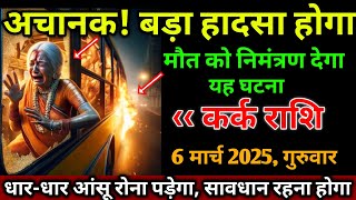 कर्क राशि।। 6 मार्च 2025 से। अचानक ! बड़ा हादसा होगा,मौत को निमंत्रण देगा यह घटना। देखो जल्दी