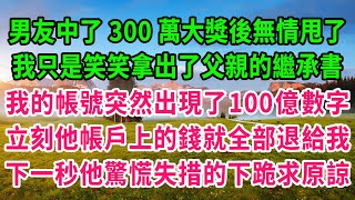 男友中了300萬大獎後無情甩了！我只是笑笑拿出了父親的繼承書！我的帳號突然出現了100億數字！立刻他帳戶上的錢就全部退給我！下一秒他驚慌失措的下跪求原諒！#生活經驗 #情感故事 #深夜淺讀 #幸福人生