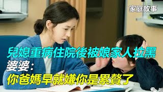 兒媳重病住院後被娘家人拉黑，婆婆：你爸媽早就嫌你是累贅了｜家庭故事