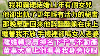 我和霸總結婚11年有個女兒。他卻出軌了更年輕有活力的秘書，那晚應酬回來他醉醺醺躺在床上，纏著我不放 手機裡卻喊女人老婆，離婚轉身賣掉名下千萬不動產，董事大會上他看著我身旁傻眼#甜寵#灰姑娘#霸道總裁