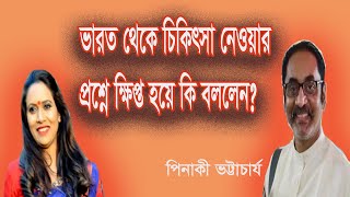 ভারত থেকে চিকিৎসা নেওয়ার প্রশ্নে ক্ষিপ্ত হয়ে কি বললেন - পিনাকী ভট্টাচার্য