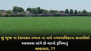 શું ભુજ ના દેશલસર તળાવ ના નામે નગરપાલિકાના સતાધીશો આચરવા માંગે છે લાખો રૂપિયાનું ભ્રષ્ટાચાર..??