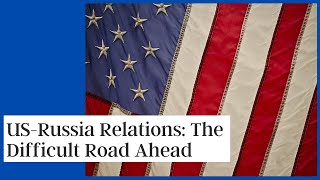 US-Russia Relations: The Difficult Road Ahead