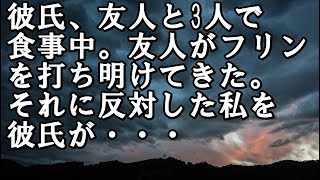 【修羅場 浮気】彼氏、友人と3人で 食事中。友人がフリン を打ち明けてきた。 それに反対した私を 彼氏が・・・