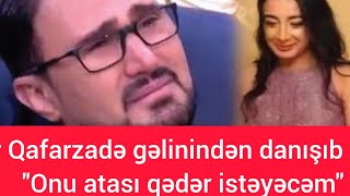 Nadir Qafarzadə gəlinindən danışıb ağladı \