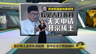 “见吉打苏丹跟稀土无关”   安华促沙努西勿模糊焦点  | 八点最热报 04/08/2023