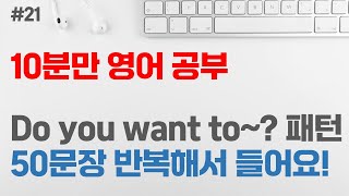 [10분만 영어 공부 #21] Do you want to~? 패턴 50문장 | 영어회화 패턴 | 초급 영어회화 | 반복해서 듣기