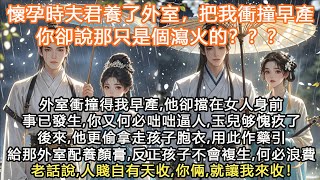 完結復仇爽文：懷孕時夫君養了外室，把我衝撞早產你卻說那只是個瀉火的？？？外室衝撞得我早產，他卻擋在女人身前事已發生，你又何必咄咄逼人，玉兒够愧疚了後來，他更偷拿走孩子胞衣，用此作藥引給那外室配養顏膏