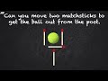 matchstick puzzle can you move two matchsticks to get the ball out from the post