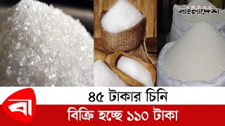 ৪৫ টাকার চিনি বিক্রি হচ্ছে ১১০ টাকা @ProtidinerBangladesh