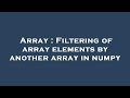 Array : Filtering of array elements by another array in numpy