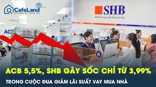 Nóng: Cuộc đua giảm lãi suất vay mua nhà: ACB 5,5%, SHB gây sốc chỉ từ 3,99% | CafeLand