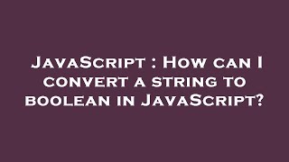 JavaScript : How can I convert a string to boolean in JavaScript?