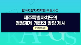 [지방자치TV 특집]  한국지방자치학회 특별기획세션  제주특별자치도의 행정체제 개편의 방향 제시 2부(토론)