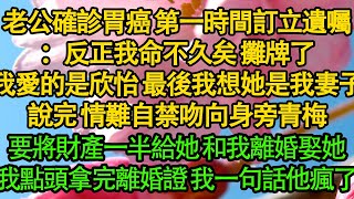 老公確診胃癌 第一時間訂立遺囑：反正我命不久矣 攤牌了，我愛的是欣怡 最後我想她是我妻子，說完 情難自禁吻向身旁青梅，要將財產一半給她 和我離婚娶她，我點頭拿完離婚證 我一句話他瘋了|婚姻|都市|