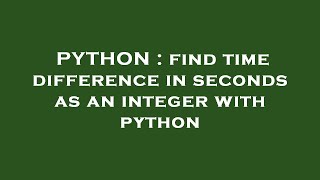 PYTHON : find time difference in seconds as an integer with python