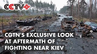 CGTN's Exclusive Look at Aftermath of Fighting Near Kiev