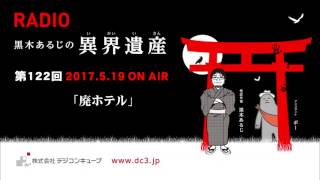 デジコンキューブプレゼンツ ～黒木あるじの異界遺産～＃１２２「廃ホテル」  2017/5/19放送