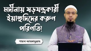 মদীনায় ষড়যন্ত্রকারী ইয়াহুদিদের করুণ পরিণতি! শায়খ আহমাদুল্লাহ