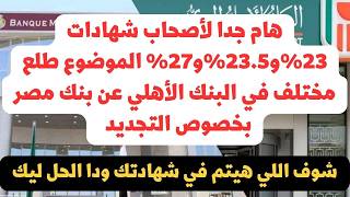 جديد وهام لأصحاب شهادات23%و23.5%و27% الشهادة في البنك الأهلي مختلفة تماما عن بنك مصر وايه هيتم معاك