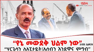 “የኔ መውደቅ ህልም ነው” ኢሳያስ አፈወርቂ“ | ሃርጌሳን ለአፒታይት፤አሰብን እንደዋና ምግብ” | Addis Maleda | Addis Ababa in Ethiopia