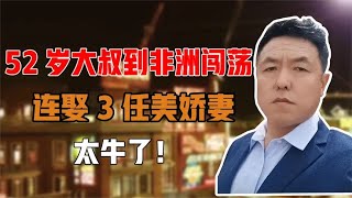 辽宁52岁大叔到非洲闯荡，在肯尼亚连娶3任美娇妻，太牛了！