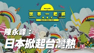 '19.10.03【世界一把抓】陳永峰談「日本掀起台灣熱」