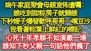 端午家庭聚會母親宣佈遺囑：誰吃到甜粽房子就歸誰，下秒嫂子爆發歡呼哥哥一嘴豆沙，我看著粽葉上鮮紅的標記，心死十年孝順不如演戲一場，誰知下秒父親一句話他們瘋了真情故事會|老年故事|情感需求|養老|家庭