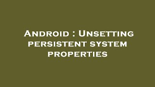 Android : Unsetting persistent system properties