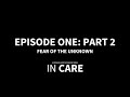 IN CARE |  EPISODE ONE | FEAR OF THE UNKNOWN: PART 2