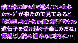 【修羅場】娘と嫁のiPadで遊んでいたらﾒｯｾｰｼﾞが来たので見てみると「妊娠したかなぁ俺と嫁子ｻﾝとの遺伝子を受け継ぐ子楽しみだね」愕然とし読み進めるとさらに…