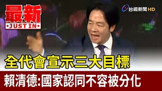 全代會宣示三大目標 賴清德：國家認同不容被分化【最新快訊】