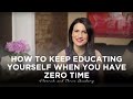 How to Keep Educating Yourself When You Have ZERO Time