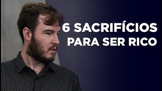 6 SACRIFÍCIOS que você PRECISA fazer para ser RICO! (Nem todos vão conseguir..)