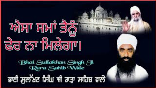 ਐਸਾ ਸਮਾਂ ਤੇਨੂੰ ਫੇਰ ਨਾ ਮਿਲੇਗਾ/Bhai Sulakhan Singh ji rara sahib wale Dharna Kirtan