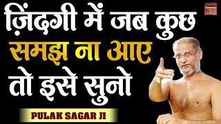 जिंदगी में जब कुछ समझ ना आए तो इसे सुने ~ मांगलिक सत्य प्रवचन | Muni Pulak Sagar Maharaj ji |