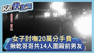 女子討嘸20萬分手費 揪乾哥哥共14人圍毆前男友－民視新聞