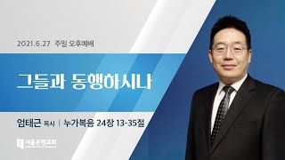 [서울은현교회] 주일 오후 예배 설교 2021년 06월 27일 | 그들과 동행하시나 - 엄태근 목사 [누가복음 24:13-35]