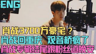 ENG SUB肖戰3700萬豪宅，怎麼回事？肖戰回重慶，觀音橋瘋了，肖戰專輯最後是跟粉絲道晚安