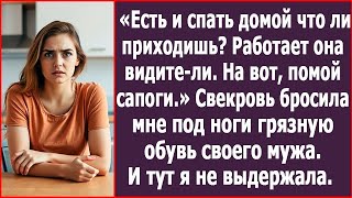 Есть и спать домой что ли ходишь? Работает она видите ли  На вот сапоги мне помой Рявкнула свекровь