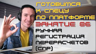 ЗАНЯТИЕ 86. РУЧНАЯ РЕГИСТРАЦИЯ ПЕРЕРАСЧЕТОВ (СПР). ПОДГОТОВКА К СПЕЦИАЛИСТУ ПО ПЛАТФОРМЕ 1С