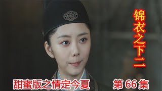 《锦衣之下2》甜蜜版之情定今夏 第66集：今夏劝回报案人，贾云儿被放。（任嘉伦\u0026谭松韵 领衔主演）#锦衣之下2#任嘉伦