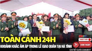 🔴[Toàn Cảnh 24h] Khoảnh khắc xúc động với 1.568 công dân nhập ngũ | Cải cách bộ máy Hà Tĩnh