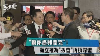 「讓你盡興問完」！　顧立雄為「拔管」再槓媒體