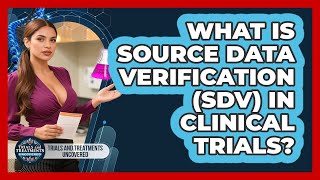 What Is Source Data Verification (SDV) In Clinical Trials? - Trials and Treatments Uncovered