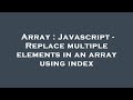 Array : Javascript - Replace multiple elements in an array using index