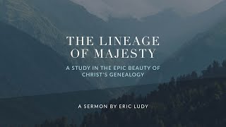 Eric Ludy - The Lineage of Majesty: A Study in the Epic Beauty of Christ’s Genealogy (Sermon)