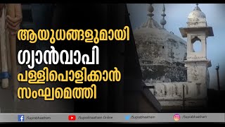 ആയുധങ്ങളുമായി ഗ്യാൻവാപി പള്ളിപൊളിക്കാൻ സംഘമെത്തി ബാബരി പള്ളി  പൊളിക്കലിനെ ഓർമ്മിപ്പിച്ച  നിമിഷങ്ങൾ